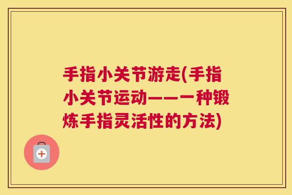 手指小关节游走(手指小关节运动——一种锻炼手指灵活性的方法) 手指小关节游走(手指小关节运动——一种锻炼手指灵活性的方法)