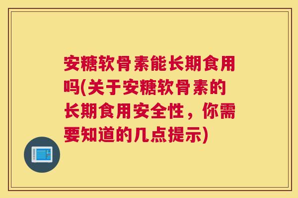 安糖软骨素能长期食用吗(关于安糖软骨素的长期食用安全性，你需要知道的几点提示)