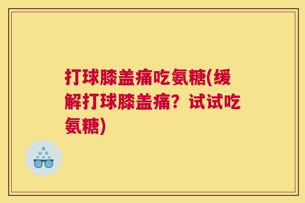 打球膝盖痛吃氨糖(缓解打球膝盖痛?试试吃氨糖)