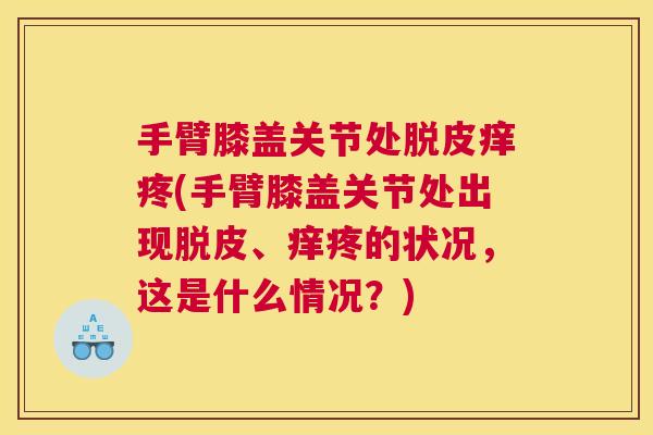 手臂膝盖关节处脱皮痒疼(手臂膝盖关节处出现脱皮、痒疼的状况,这是什么情况?)