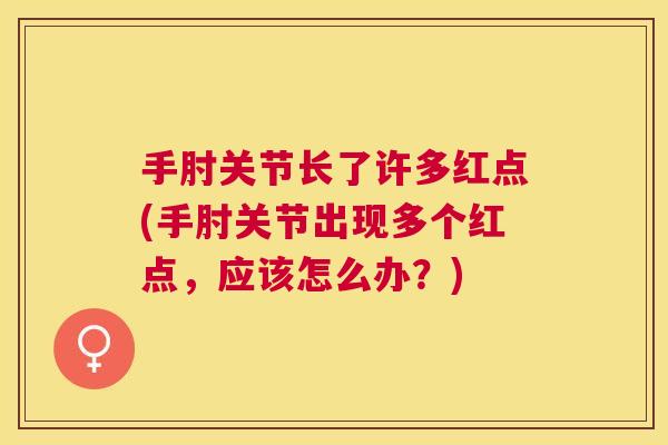 手肘关节长了许多红点(手肘关节出现多个红点,应该怎么办?) 手肘关节长了许多红点(手肘关节出现多个红点,应该怎么办?)