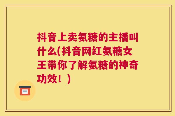 抖音上卖氨糖的主播叫什么(抖音网红氨糖女王带你了解氨糖的神奇功效!)