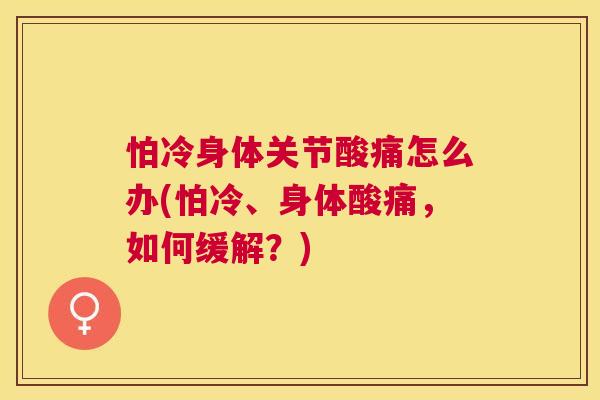 怕冷身体关节酸痛怎么办(怕冷、身体酸痛,如何缓解?) 怕冷身体关节酸痛怎么办(怕冷、身体酸痛,如何缓解?)