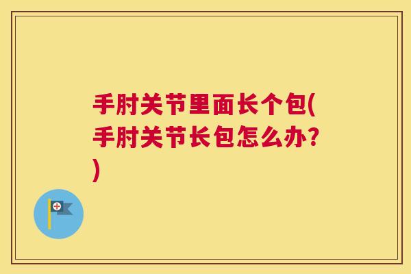 手肘关节里面长个包(手肘关节长包怎么办？)