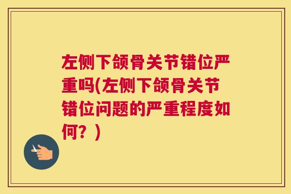 左侧下颌骨关节错位严重吗(左侧下颌骨关节错位问题的严重程度如何?)