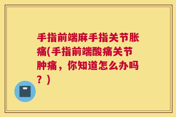 手指前端麻手指关节胀痛(手指前端酸痛关节肿痛，你知道怎么办吗？)