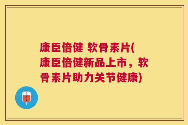 康臣倍健 软骨素片(康臣倍健新品上市,软骨素片助力关节健康) 康臣倍健 软骨素片(康臣倍健新品上市,软骨素片助力关节健康)