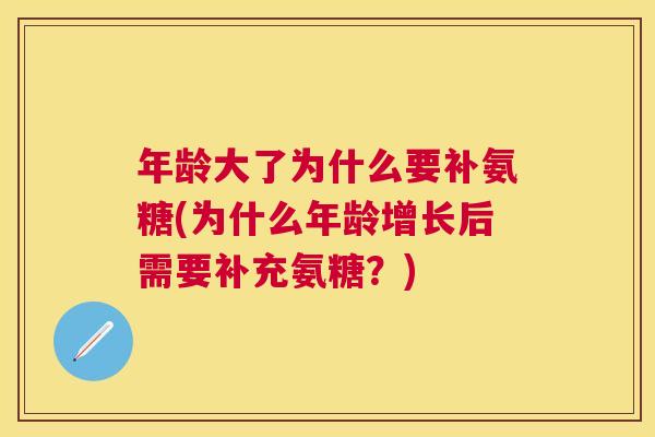 年龄大了为什么要补氨糖(为什么年龄增长后需要补充氨糖?)