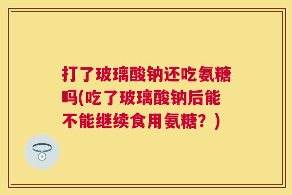 打了玻璃酸钠还吃氨糖吗(吃了玻璃酸钠后能不能继续食用氨糖?)