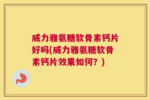 威力雅氨糖软骨素钙片好吗(威力雅氨糖软骨素钙片效果如何？)