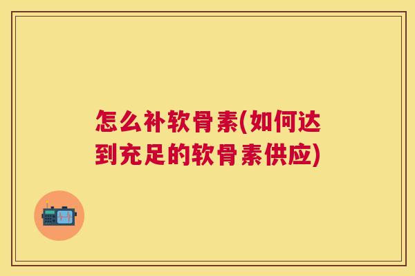 怎么补软骨素(如何达到充足的软骨素供应)