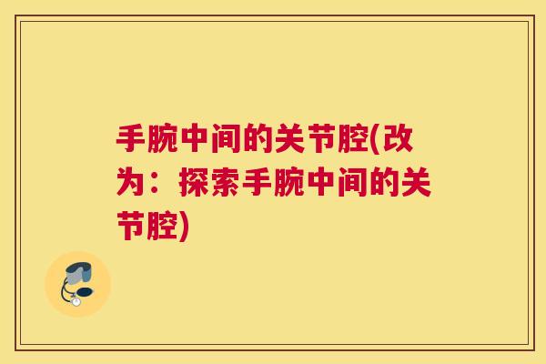 手腕中间的关节腔(改为:探索手腕中间的关节腔)