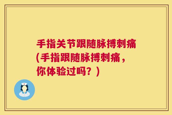 手指关节跟随脉搏刺痛(手指跟随脉搏刺痛,你体验过吗?)