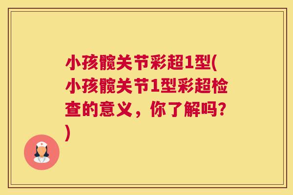 小孩髋关节彩超1型(小孩髋关节1型彩超检查的意义，你了解吗？)