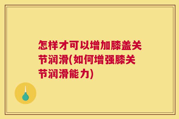 怎样才可以增加膝盖关节润滑(如何增强膝关节润滑能力)