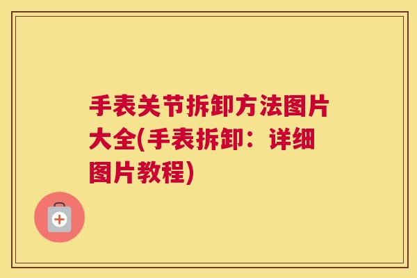 手表关节拆卸方法图片大全(手表拆卸：详细图片教程)