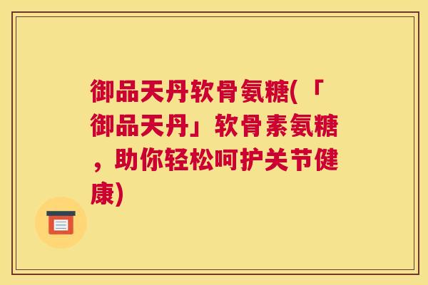 御品天丹软骨氨糖(「御品天丹」软骨素氨糖,助你轻松呵护关节健康)