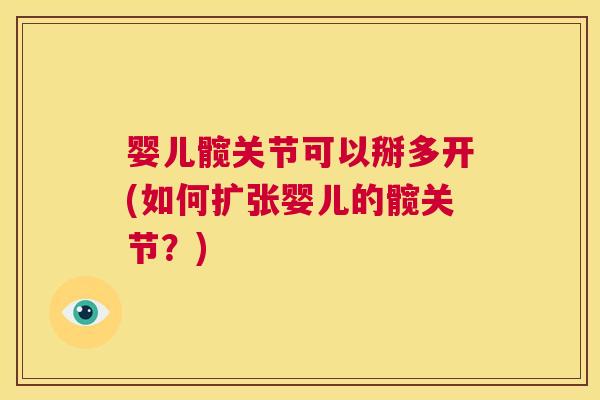 婴儿髋关节可以掰多开(如何扩张婴儿的髋关节?) 婴儿髋关节可以掰多开(如何扩张婴儿的髋关节?)