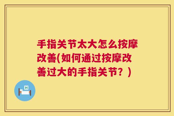 手指关节太大怎么按摩改善(如何通过按摩改善过大的手指关节?) 手指关节太大怎么按摩改善(如何通过按摩改善过大的手指关节?)