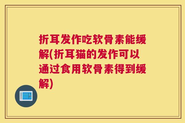 折耳发作吃软骨素能缓解(折耳猫的发作可以通过食用软骨素得到缓解)