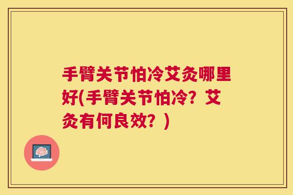 手臂关节怕冷艾灸哪里好(手臂关节怕冷?艾灸有何良效?)