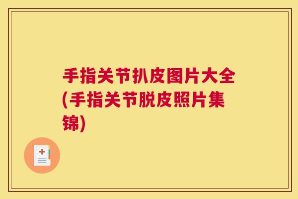手指关节扒皮图片大全(手指关节脱皮照片集锦) 手指关节扒皮图片大全(手指关节脱皮照片集锦)
