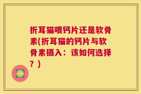 折耳猫喂钙片还是软骨素(折耳猫的钙片与软骨素摄入:该如何选择?) 折耳猫喂钙片还是软骨素(折耳猫的钙片与软骨素摄入:该如何选择?)