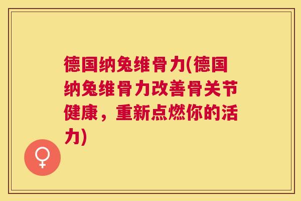 德国纳兔维骨力(德国纳兔维骨力改善骨关节健康,重新点燃你的活力)