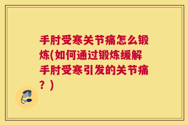 手肘受寒关节痛怎么锻炼(如何通过锻炼缓解手肘受寒引发的关节痛?) 手肘受寒关节痛怎么锻炼(如何通过锻炼缓解手肘受寒引发的关节痛?)