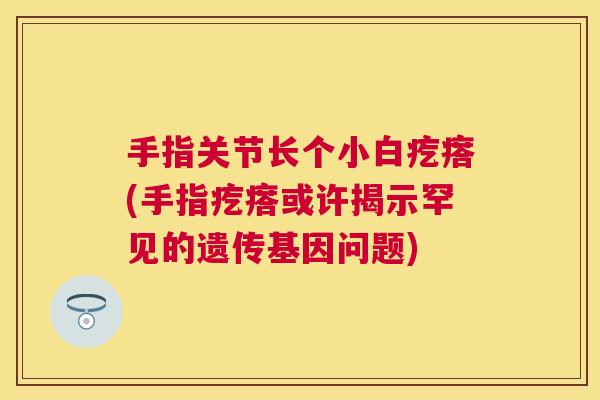手指关节长个小白疙瘩(手指疙瘩或许揭示罕见的遗传基因问题)