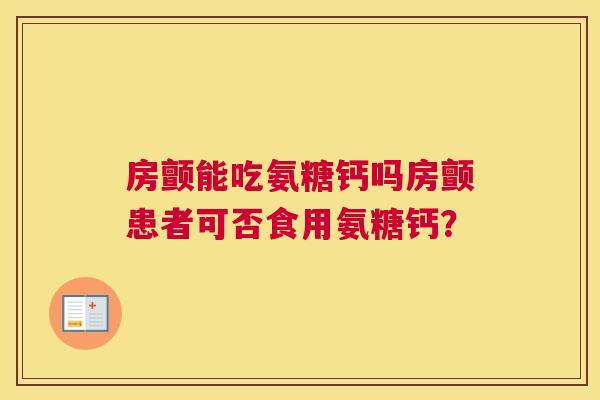 房颤能吃氨糖钙吗房颤患者可否食用氨糖钙?
