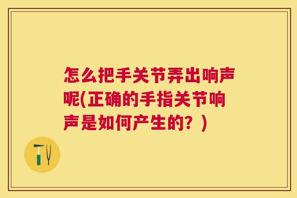 怎么把手关节弄出响声呢(正确的手指关节响声是如何产生的?)