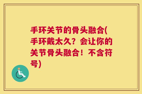 手环关节的骨头融合(手环戴太久?会让你的关节骨头融合!不含符号) 手环关节的骨头融合(手环戴太久?会让你的关节骨头融合!不含符号)