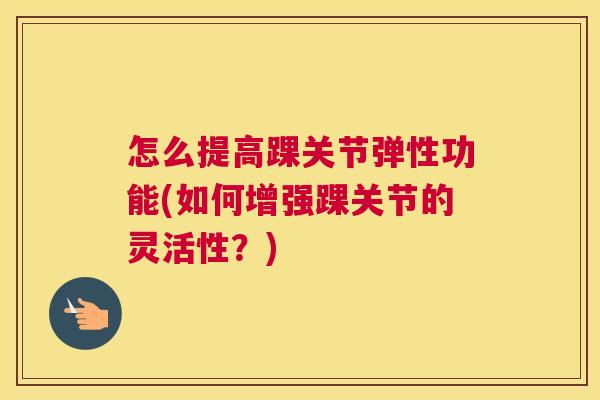 怎么提高踝关节弹性功能(如何增强踝关节的灵活性?) 怎么提高踝关节弹性功能(如何增强踝关节的灵活性?)