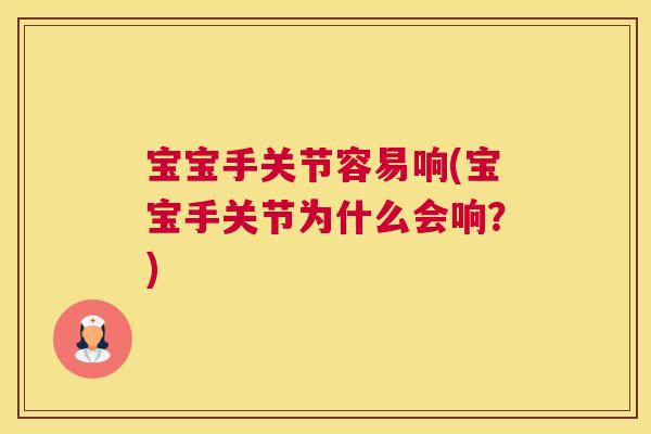 宝宝手关节容易响(宝宝手关节为什么会响?) 宝宝手关节容易响(宝宝手关节为什么会响?)