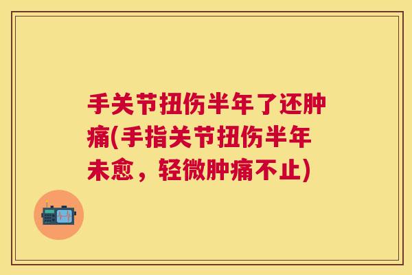 手关节扭伤半年了还肿痛(手指关节扭伤半年未愈，轻微肿痛不止)
