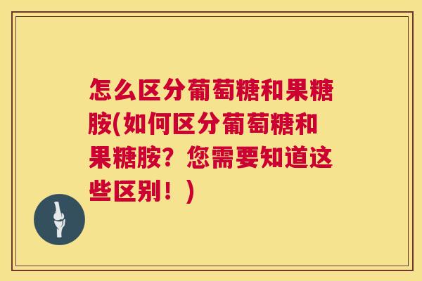 怎么区分葡萄糖和果糖胺(如何区分葡萄糖和果糖胺?您需要知道这些区别!)