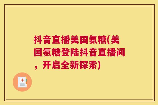 抖音直播美国氨糖(美国氨糖登陆抖音直播间,开启全新探索)
