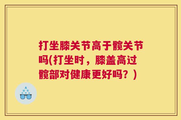 打坐膝关节高于髋关节吗(打坐时，膝盖高过髋部对健康更好吗？)