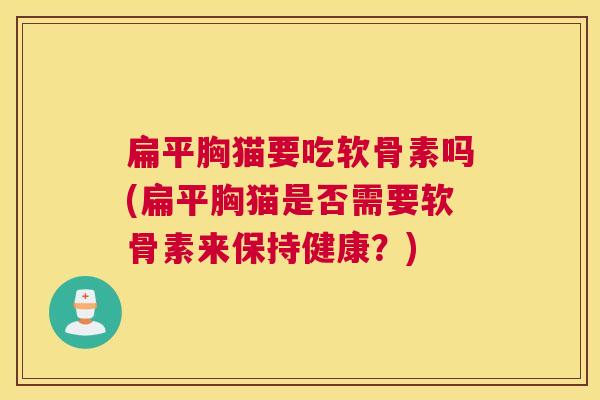 扁平胸猫要吃软骨素吗(扁平胸猫是否需要软骨素来保持健康?) 扁平胸猫要吃软骨素吗(扁平胸猫是否需要软骨素来保持健康?)