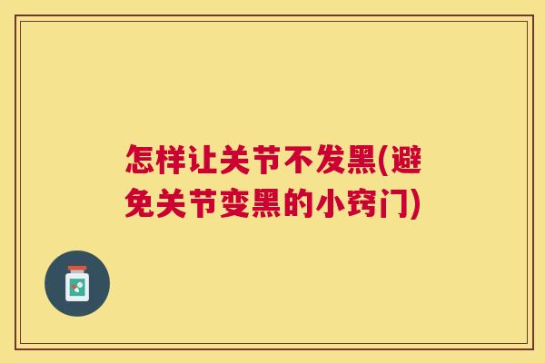 怎样让关节不发黑(避免关节变黑的小窍门)