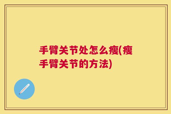 手臂关节处怎么瘦(瘦手臂关节的方法)