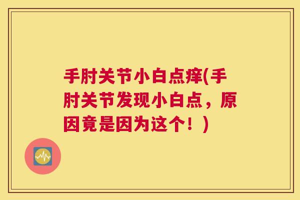 手肘关节小白点痒(手肘关节发现小白点,原因竟是因为这个!)