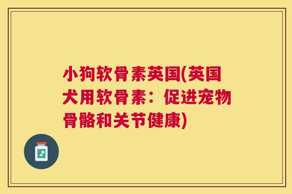 小狗软骨素英国(英国犬用软骨素:促进宠物骨骼和关节健康)