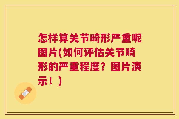 怎样算关节畸形严重呢图片(如何评估关节畸形的严重程度?图片演示!)