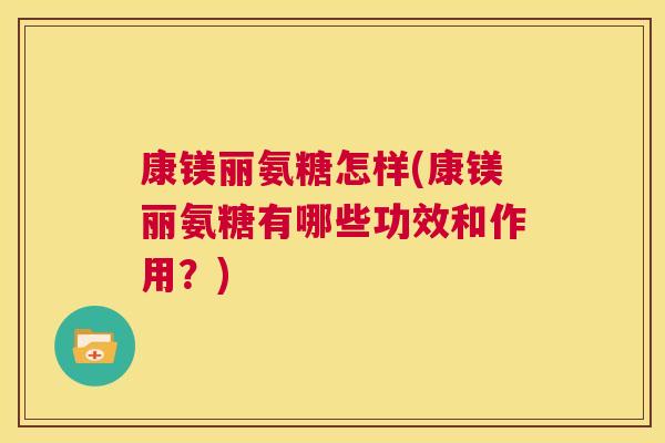 康镁丽氨糖怎样(康镁丽氨糖有哪些功效和作用？)