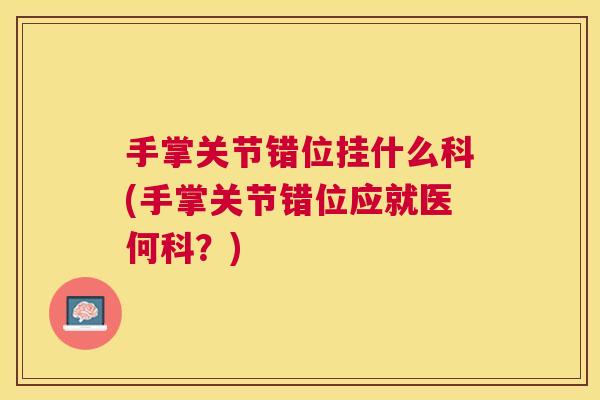 手掌关节错位挂什么科(手掌关节错位应就医何科?)