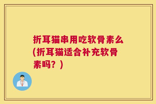 折耳猫串用吃软骨素么(折耳猫适合补充软骨素吗?)