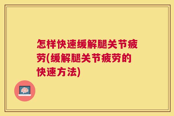 怎样快速缓解腿关节疲劳(缓解腿关节疲劳的快速方法)