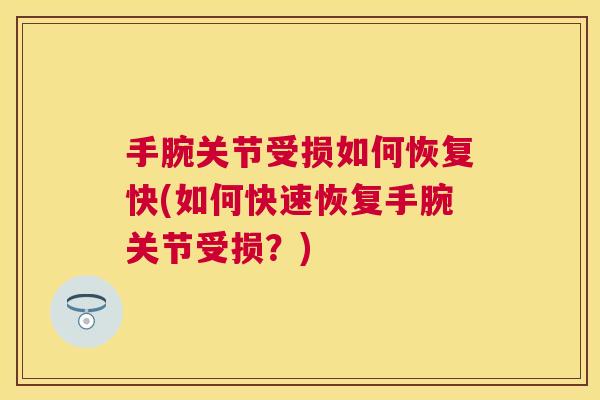 手腕关节受损如何恢复快(如何快速恢复手腕关节受损?) 手腕关节受损如何恢复快(如何快速恢复手腕关节受损?)